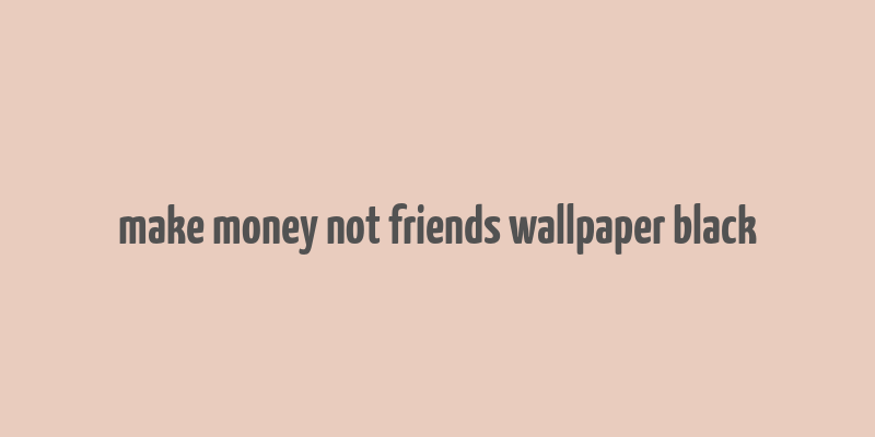 make money not friends wallpaper black