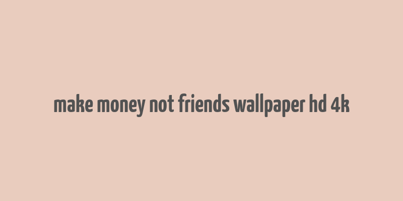 make money not friends wallpaper hd 4k