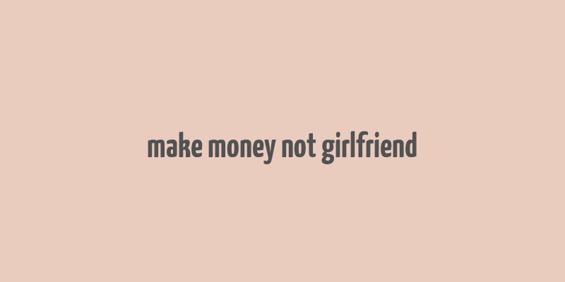 make money not girlfriend