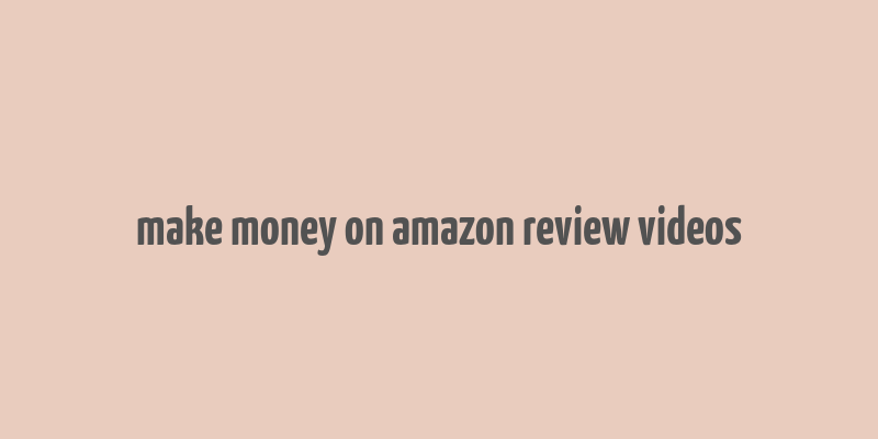 make money on amazon review videos