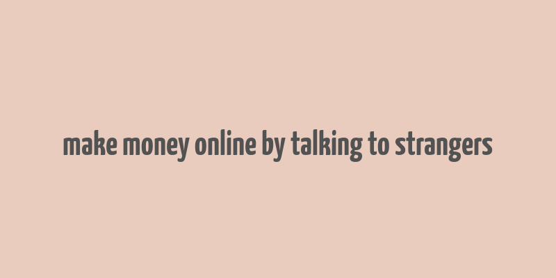 make money online by talking to strangers