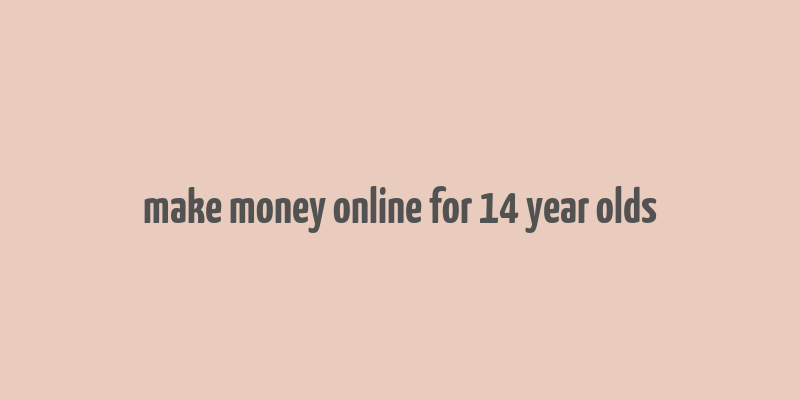 make money online for 14 year olds