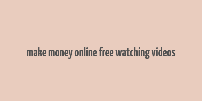 make money online free watching videos