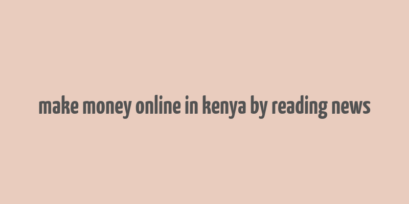 make money online in kenya by reading news