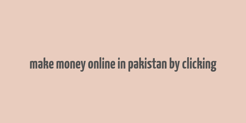 make money online in pakistan by clicking