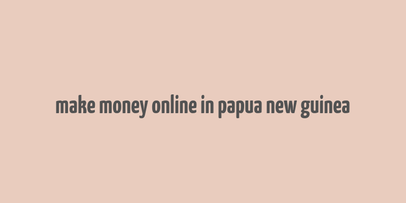 make money online in papua new guinea