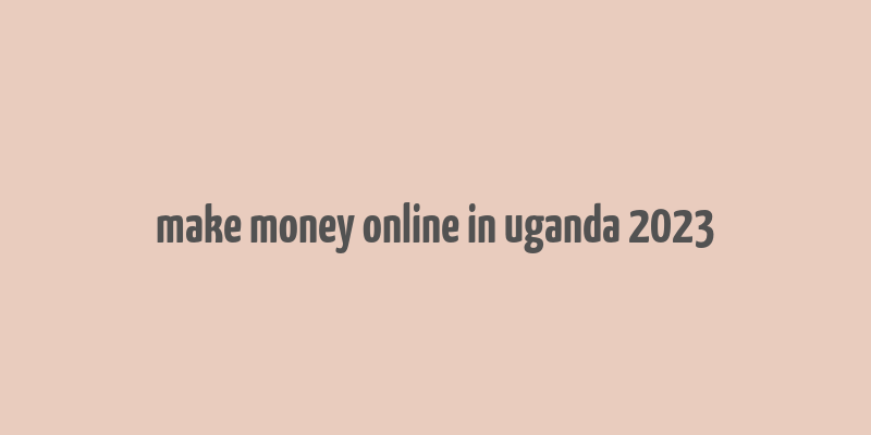 make money online in uganda 2023