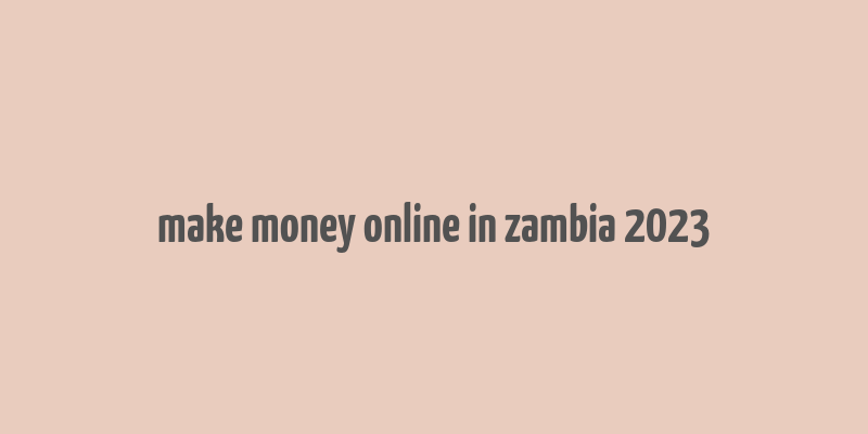 make money online in zambia 2023