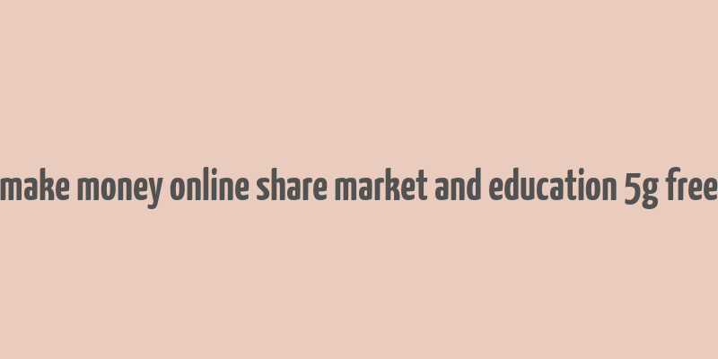 make money online share market and education 5g free