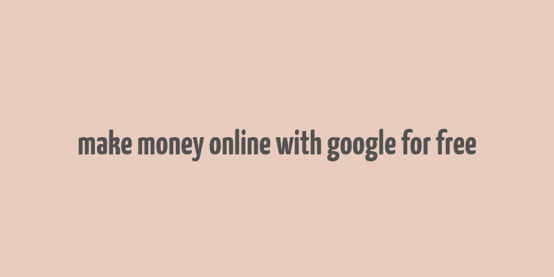 make money online with google for free