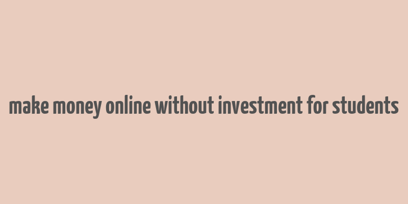 make money online without investment for students