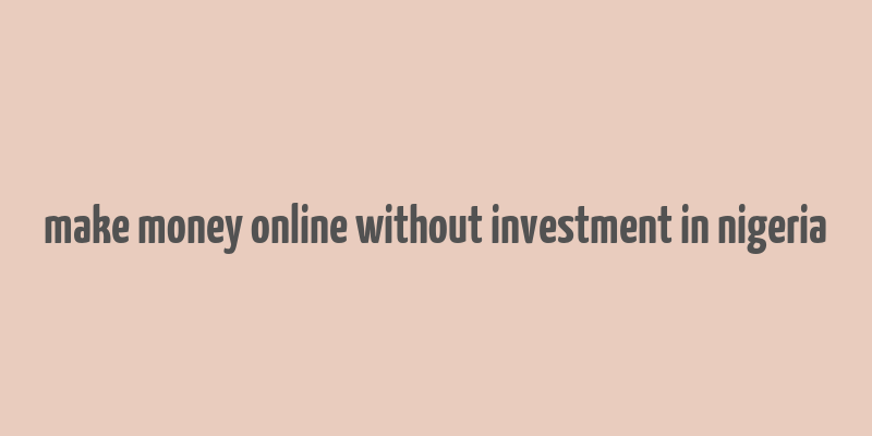 make money online without investment in nigeria