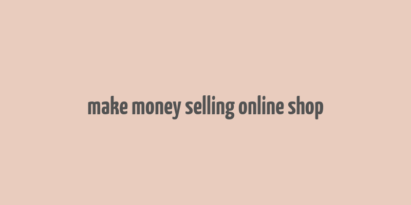 make money selling online shop