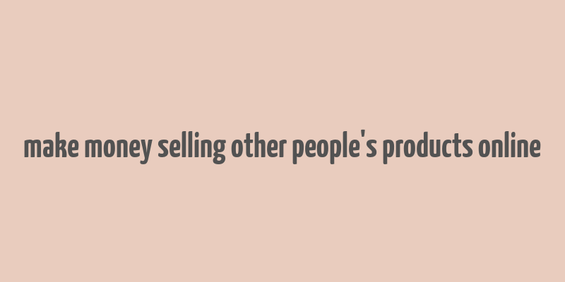 make money selling other people's products online