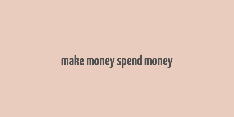 make money spend money