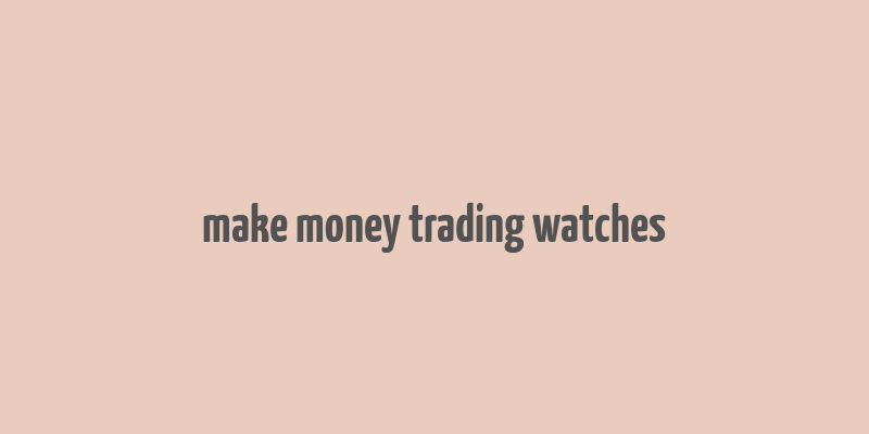 make money trading watches