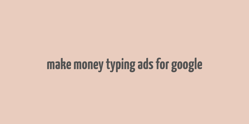 make money typing ads for google