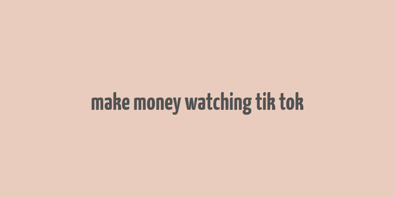 make money watching tik tok