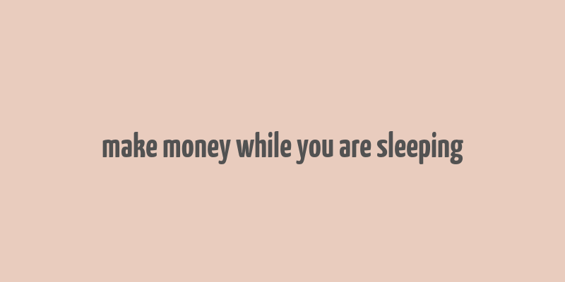 make money while you are sleeping