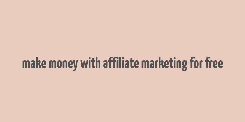 make money with affiliate marketing for free