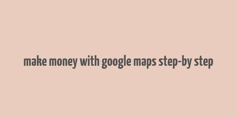 make money with google maps step-by step