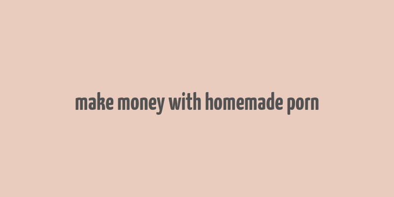 make money with homemade porn