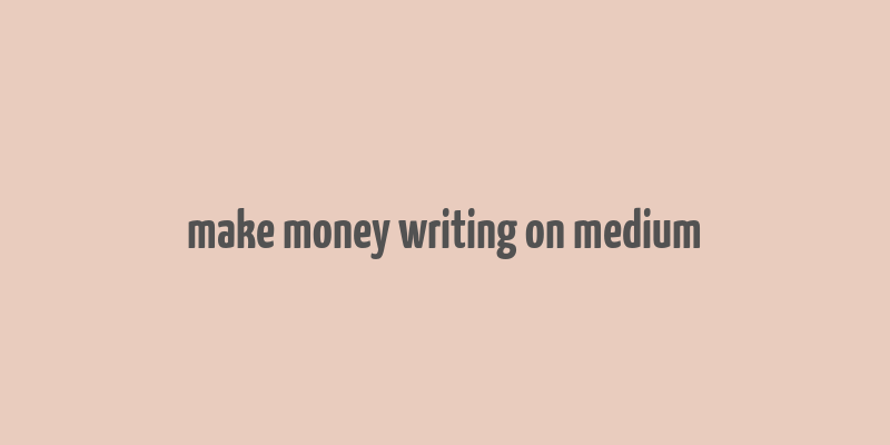 make money writing on medium