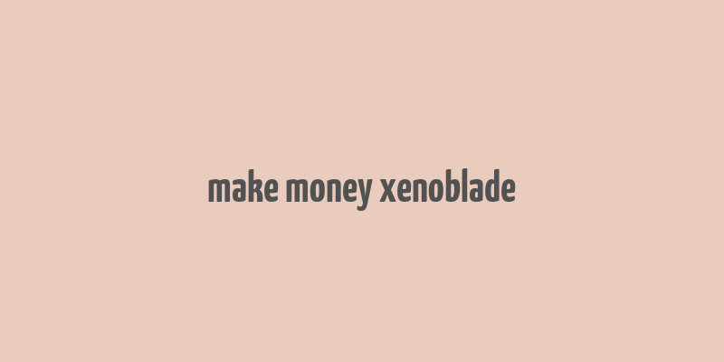 make money xenoblade