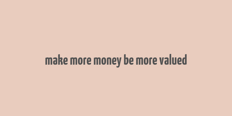 make more money be more valued