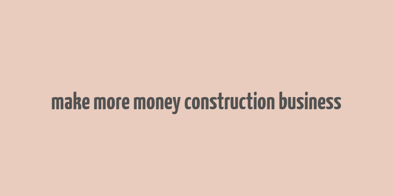 make more money construction business