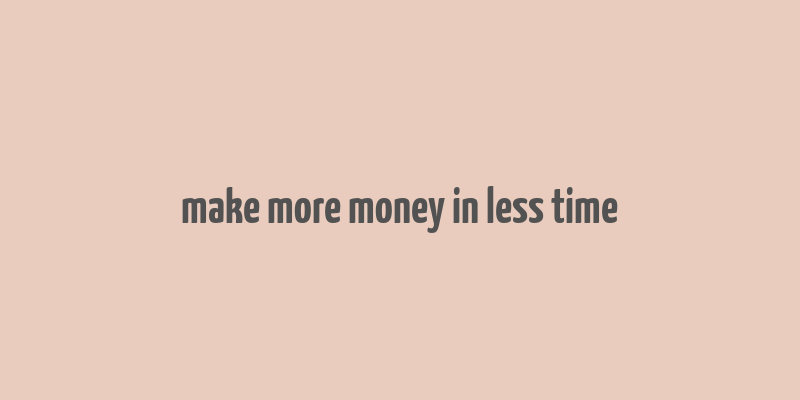 make more money in less time