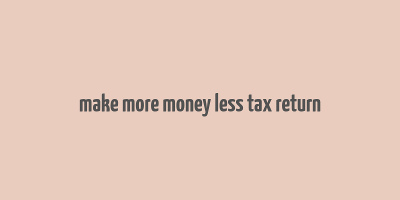 make more money less tax return