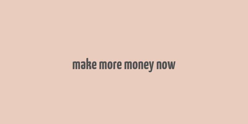 make more money now