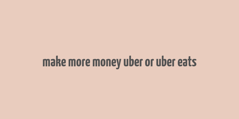 make more money uber or uber eats