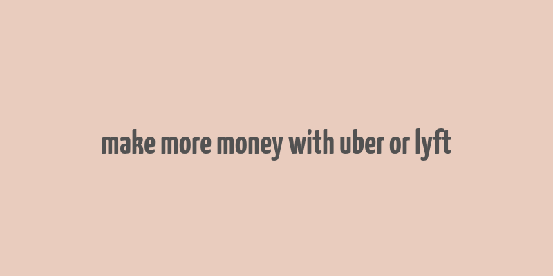 make more money with uber or lyft