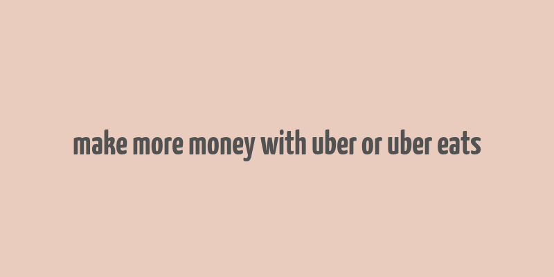 make more money with uber or uber eats