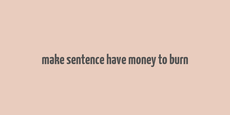 make sentence have money to burn