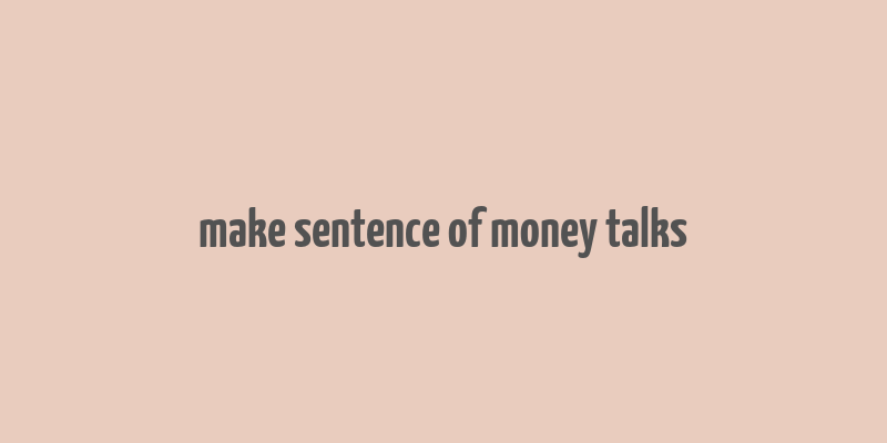 make sentence of money talks