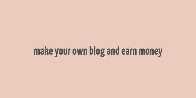 make your own blog and earn money