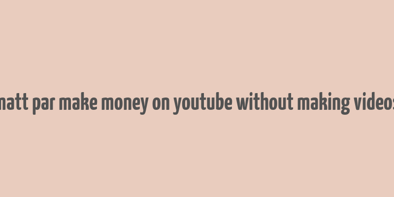 matt par make money on youtube without making videos