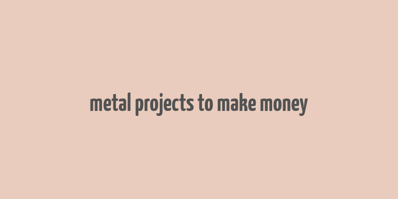 metal projects to make money