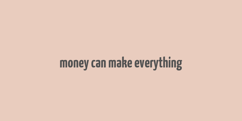 money can make everything