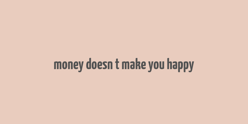 money doesn t make you happy