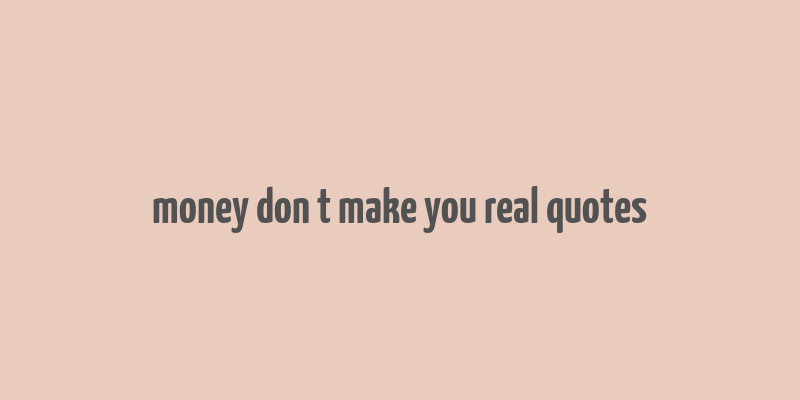 money don t make you real quotes