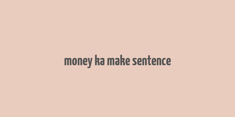 money ka make sentence