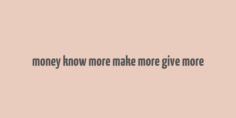 money know more make more give more