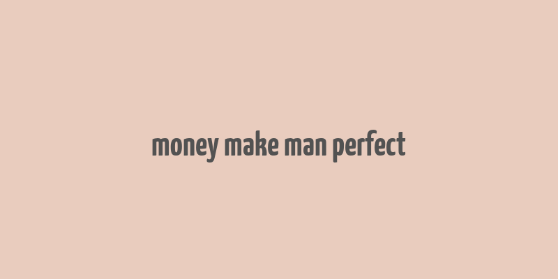 money make man perfect