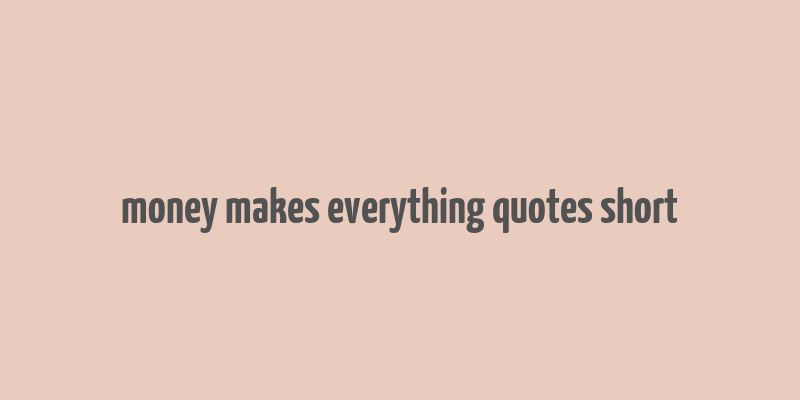 money makes everything quotes short