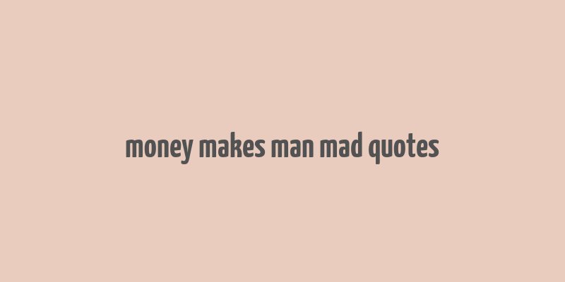 money makes man mad quotes