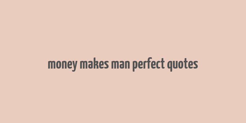 money makes man perfect quotes